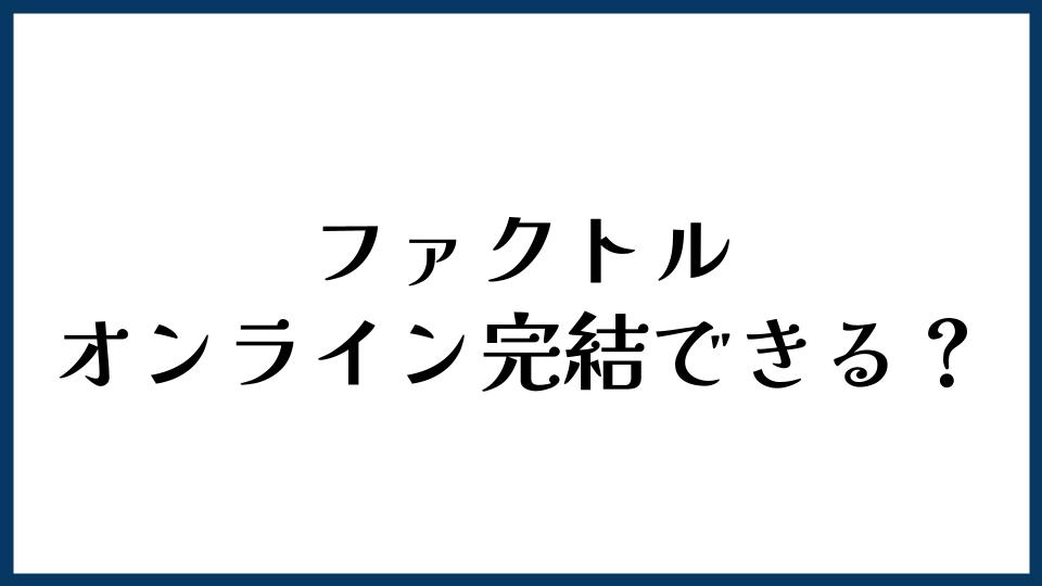 ファクトル（FACTOR⁺U）はオンライン完結できる？