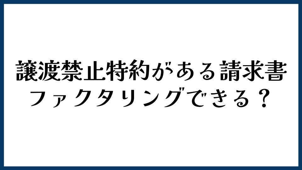 譲渡禁止特約がある請求書はファクタリングできる？