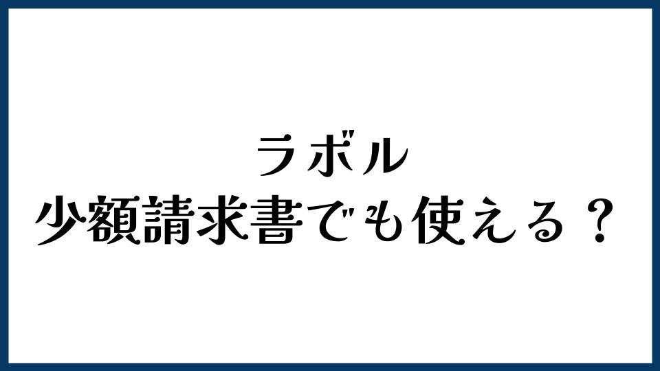 ラボルは少額請求書でも使える？