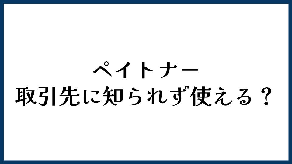 ペイトナーは取引先に知られず使える？