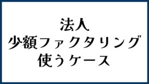 法人が少額ファクタリングを使うケースとは？