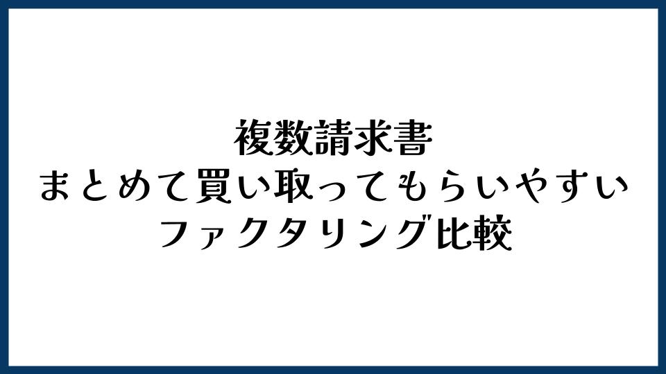 複数請求書をまとめて買い取ってもらいやすいファクタリング比較