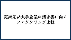 売掛先が大手企業の請求書に向くファクタリング比較