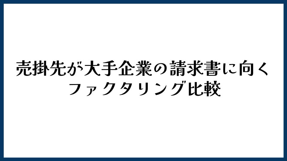 売掛先が大手企業の請求書に向くファクタリング比較