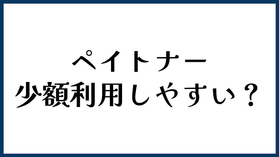 ペイトナーは少額利用しやすい？