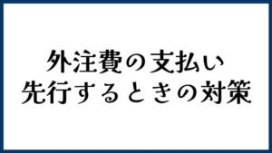 外注費の支払いが先行するときの対策