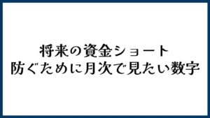 将来の資金ショートを防ぐために月次で見たい数字