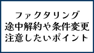ファクタリングの途中解約や条件変更で注意したいポイント