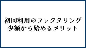 初回利用のファクタリングで少額から始めるメリット