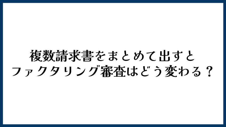 複数請求書をまとめて出すとファクタリング審査はどう変わる？