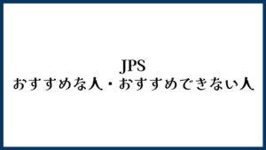 JPSがおすすめな人・おすすめできない人