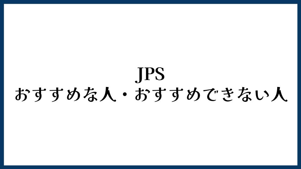 JPSがおすすめな人・おすすめできない人